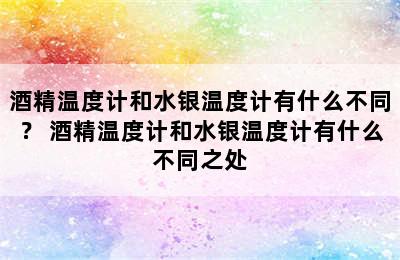 酒精温度计和水银温度计有什么不同？ 酒精温度计和水银温度计有什么不同之处